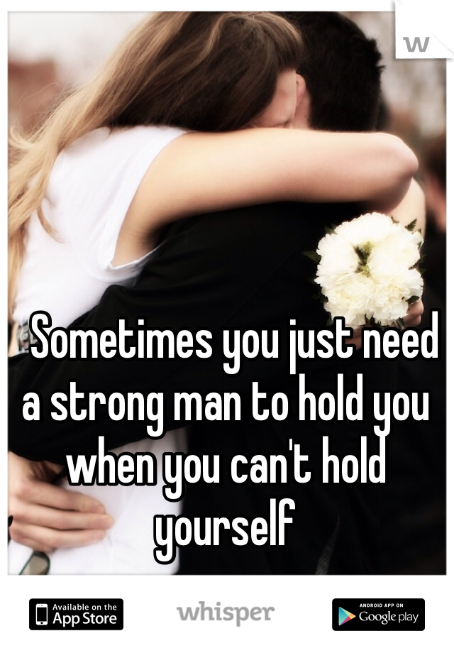   Sometimes you just need a strong man to hold you when you can't hold yourself 