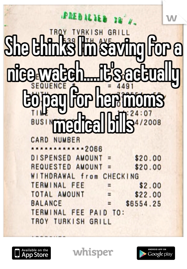 She thinks I'm saving for a nice watch.....it's actually to pay for her moms medical bills