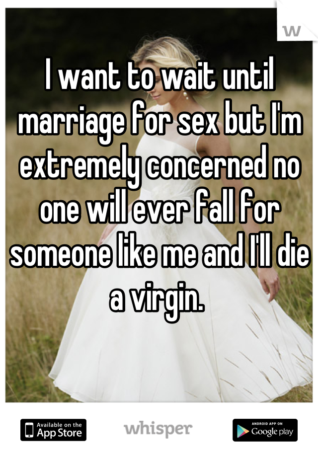 I want to wait until marriage for sex but I'm extremely concerned no one will ever fall for someone like me and I'll die a virgin. 