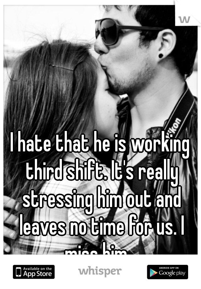 I hate that he is working third shift. It's really stressing him out and leaves no time for us. I miss him.  