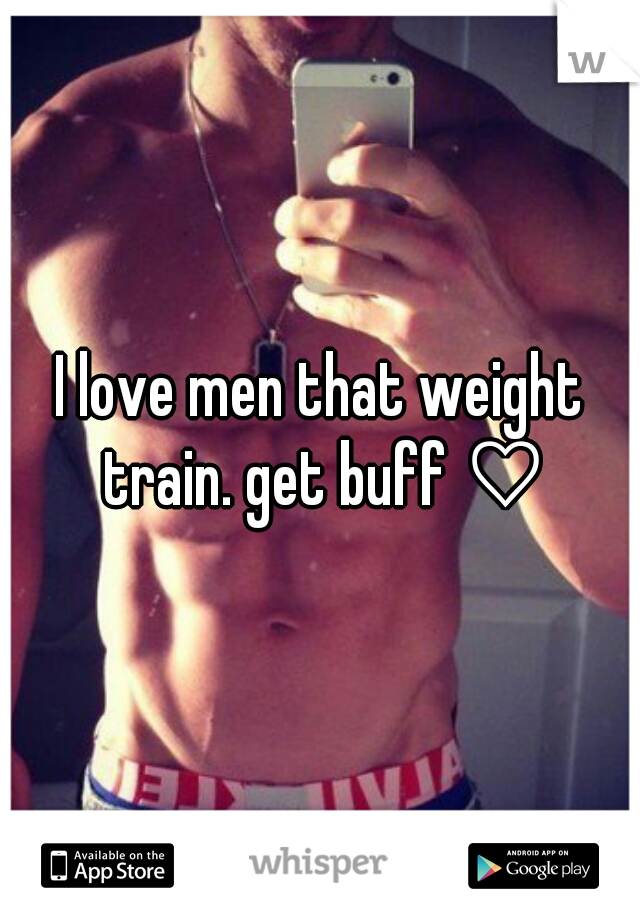 I love men that weight train. get buff ♡