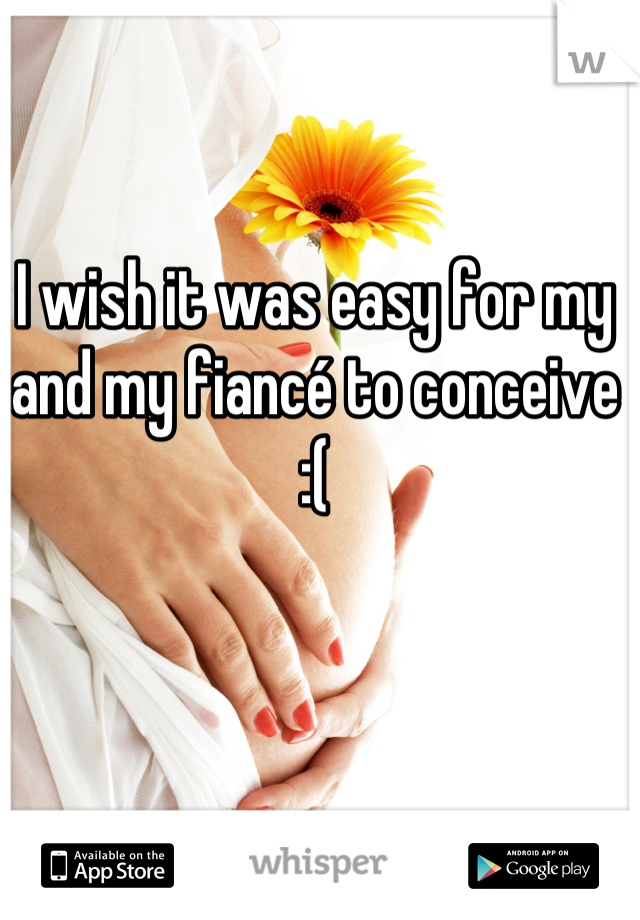 I wish it was easy for my and my fiancé to conceive :(
