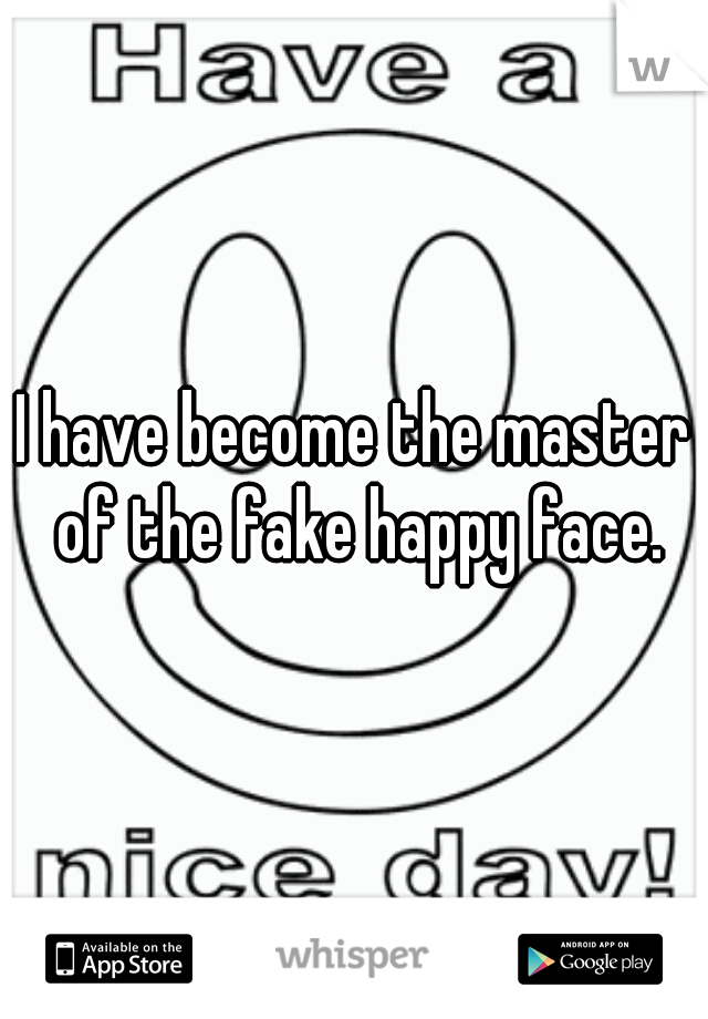 I have become the master of the fake happy face.