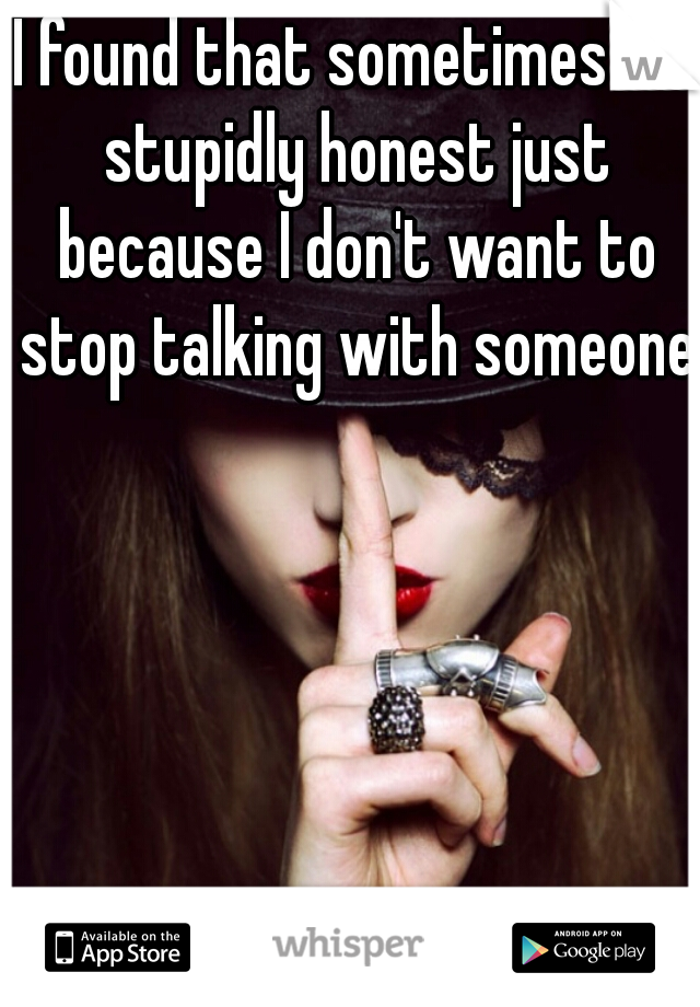 I found that sometimes I'm stupidly honest just because I don't want to stop talking with someone