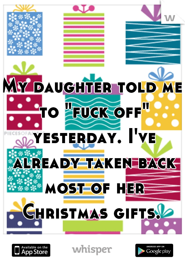 My daughter told me to "fuck off" yesterday. I've already taken back most of her Christmas gifts. 