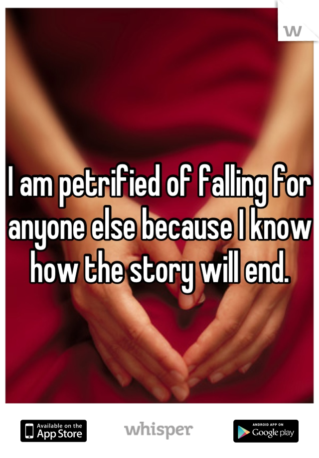 I am petrified of falling for anyone else because I know how the story will end.