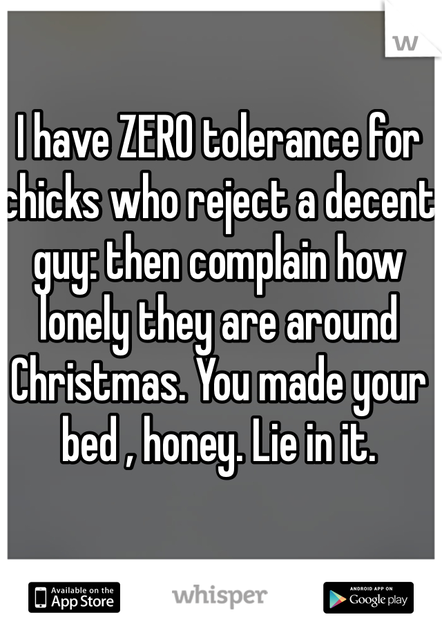 I have ZERO tolerance for chicks who reject a decent guy: then complain how lonely they are around Christmas. You made your bed , honey. Lie in it. 