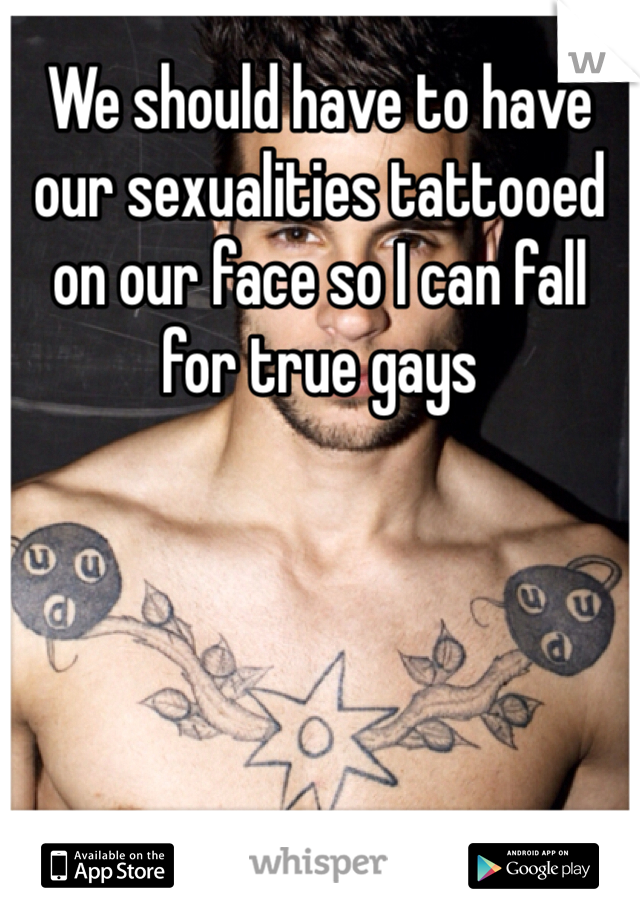 We should have to have our sexualities tattooed on our face so I can fall for true gays