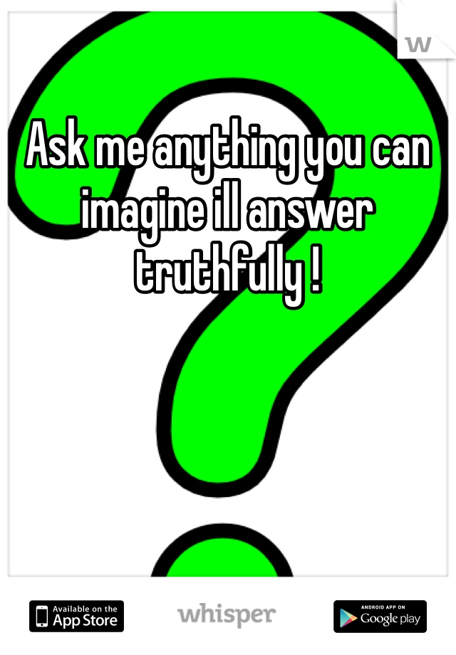 Ask me anything you can imagine ill answer truthfully ! 