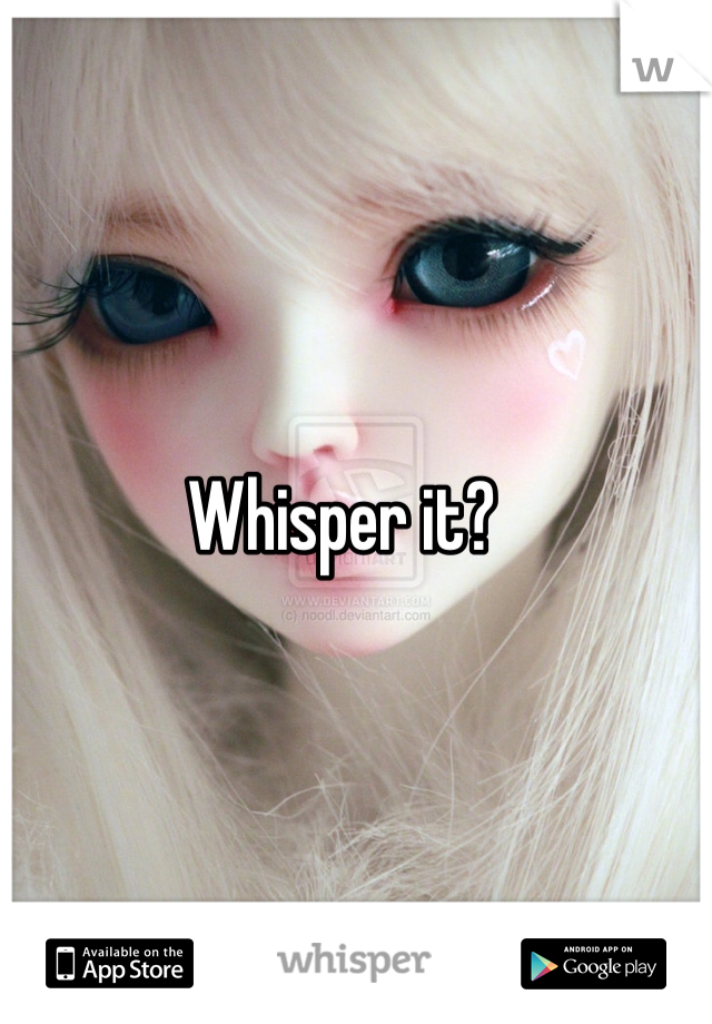 Whisper it?