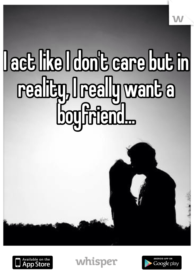 I act like I don't care but in reality, I really want a boyfriend...