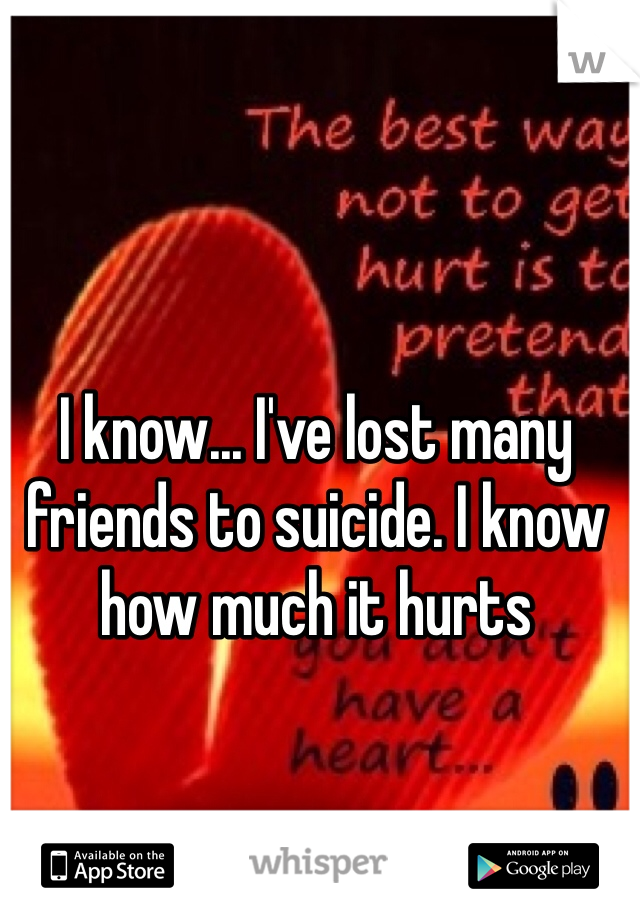 I know... I've lost many friends to suicide. I know how much it hurts
