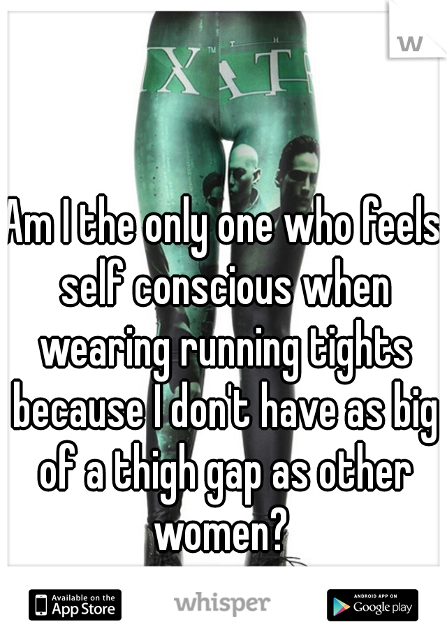 Am I the only one who feels self conscious when wearing running tights because I don't have as big of a thigh gap as other women? 