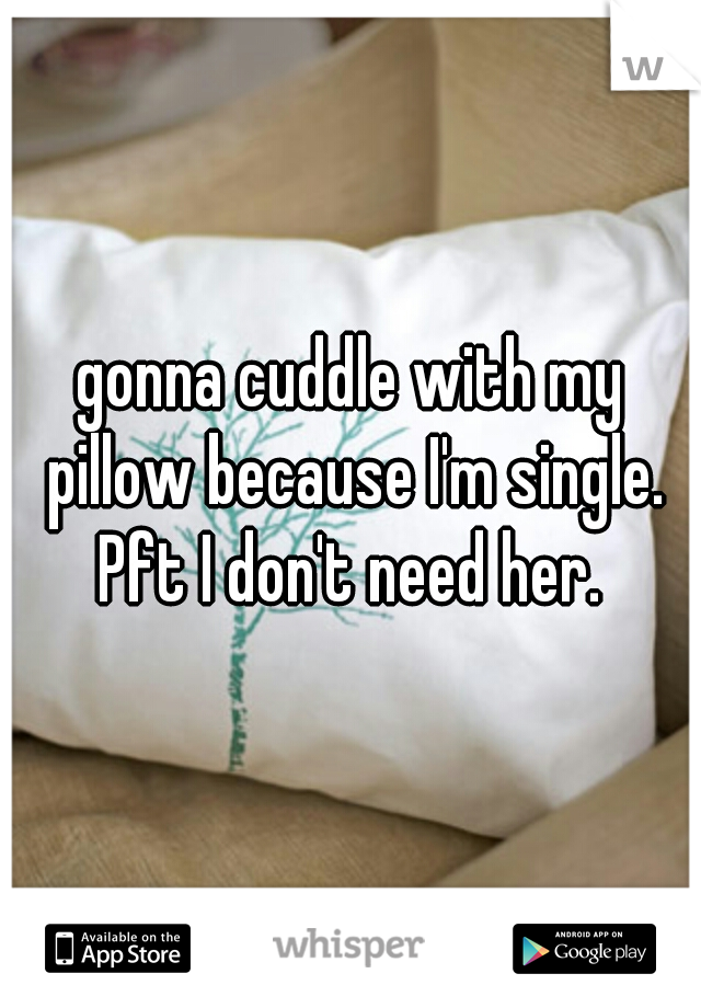 gonna cuddle with my pillow because I'm single. Pft I don't need her. 