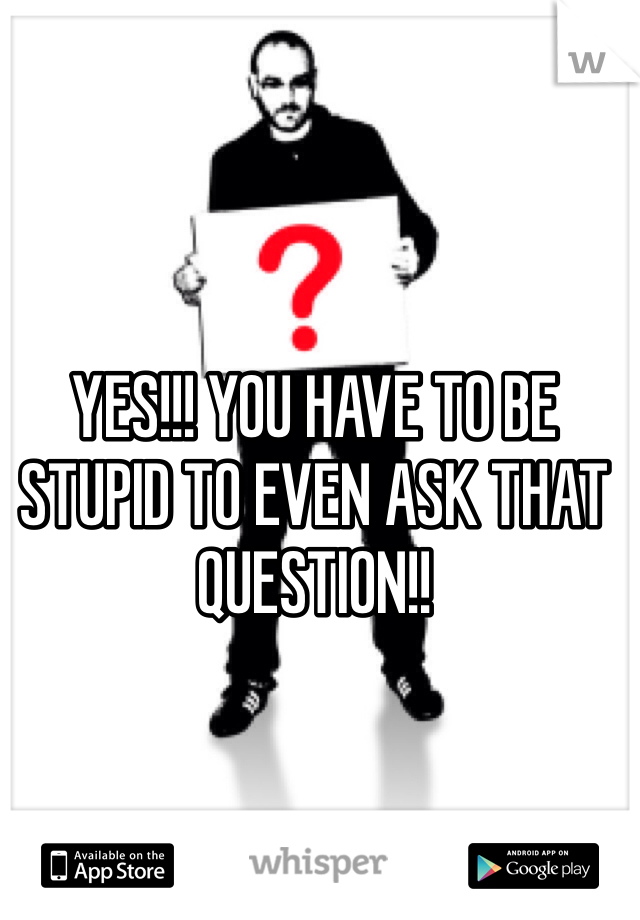 YES!!! YOU HAVE TO BE STUPID TO EVEN ASK THAT QUESTION!!