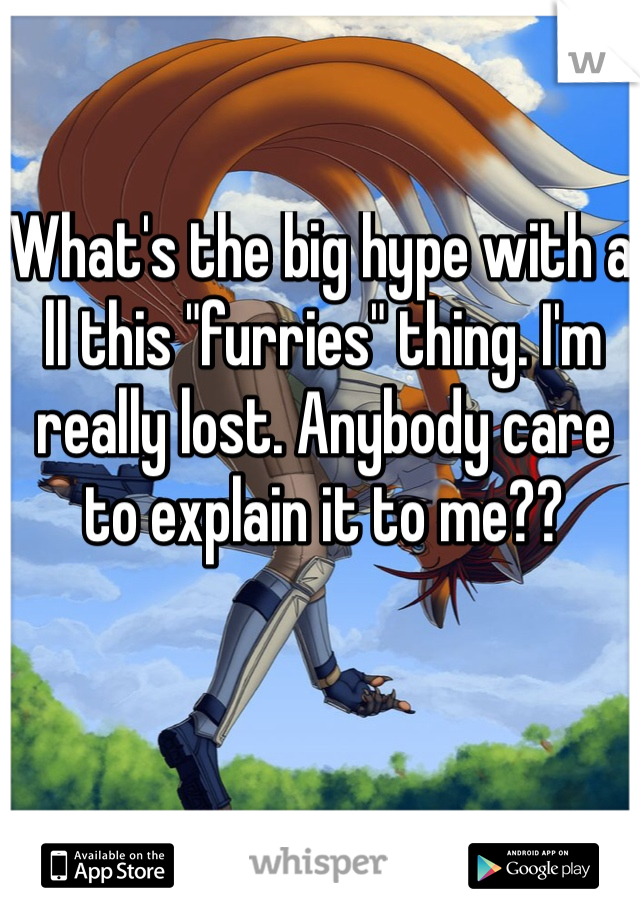 What's the big hype with a ll this "furries" thing. I'm really lost. Anybody care to explain it to me??