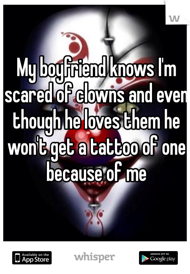 My boyfriend knows I'm scared of clowns and even though he loves them he won't get a tattoo of one because of me