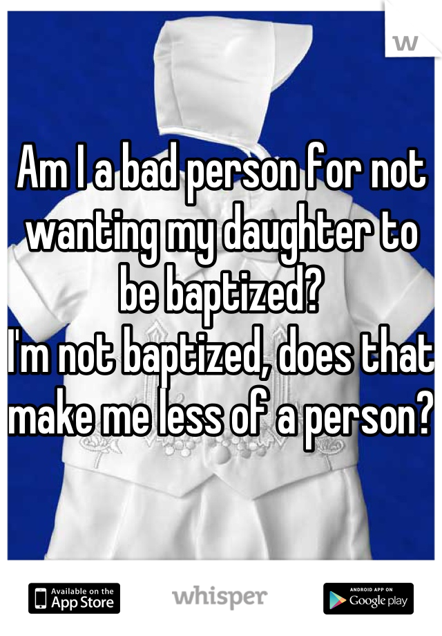Am I a bad person for not wanting my daughter to be baptized?
I'm not baptized, does that make me less of a person?