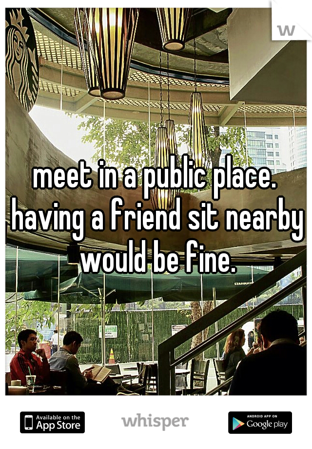 meet in a public place. having a friend sit nearby would be fine.