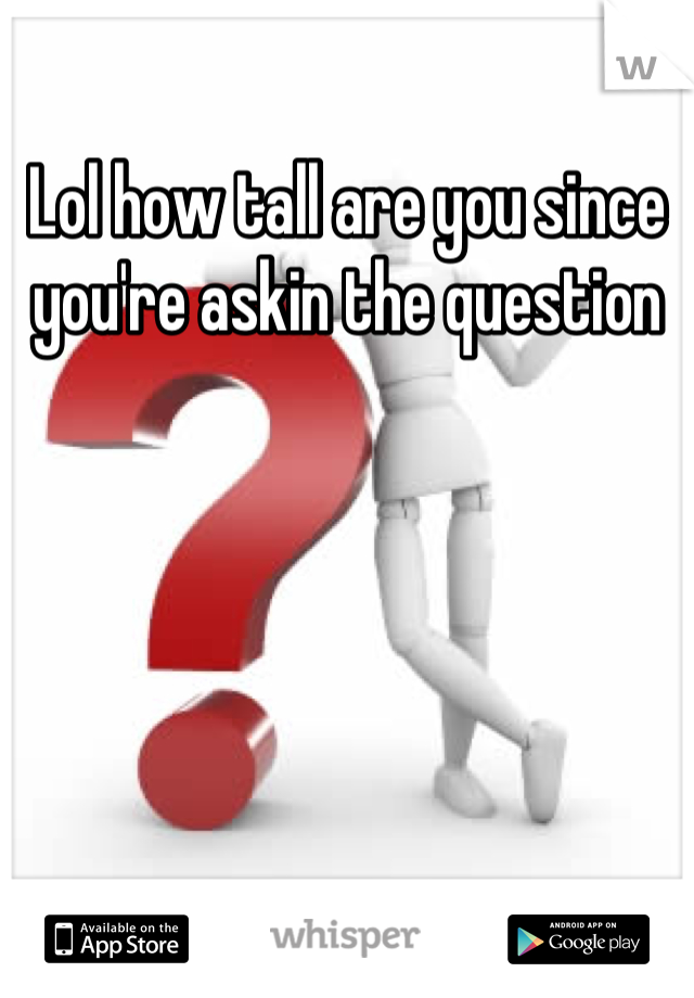 Lol how tall are you since you're askin the question