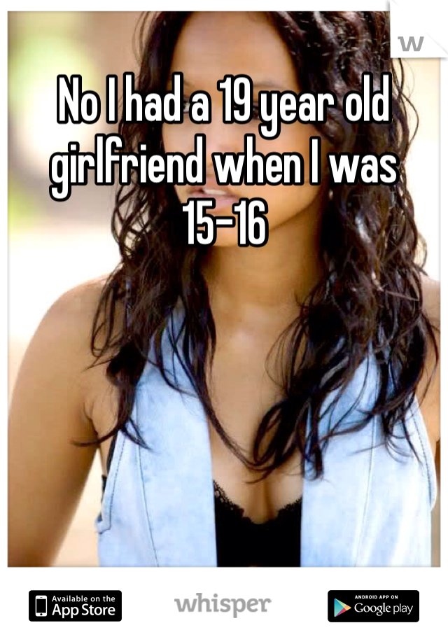 No I had a 19 year old girlfriend when I was 15-16 