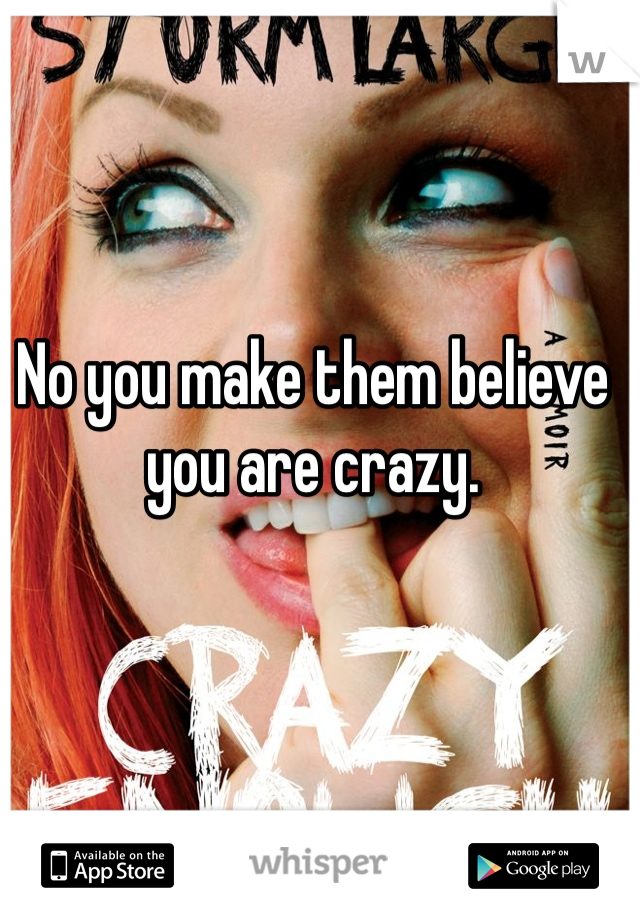 No you make them believe you are crazy.