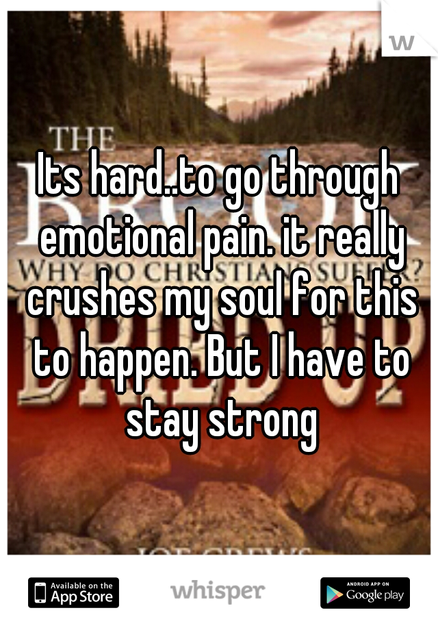Its hard..to go through emotional pain. it really crushes my soul for this to happen. But I have to stay strong