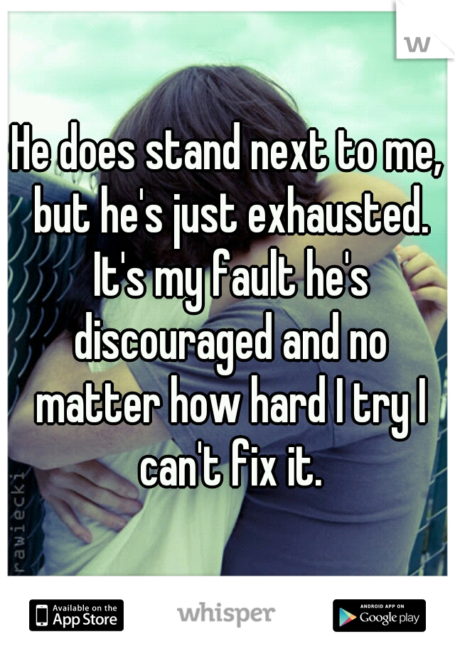 He does stand next to me, but he's just exhausted. It's my fault he's discouraged and no matter how hard I try I can't fix it.