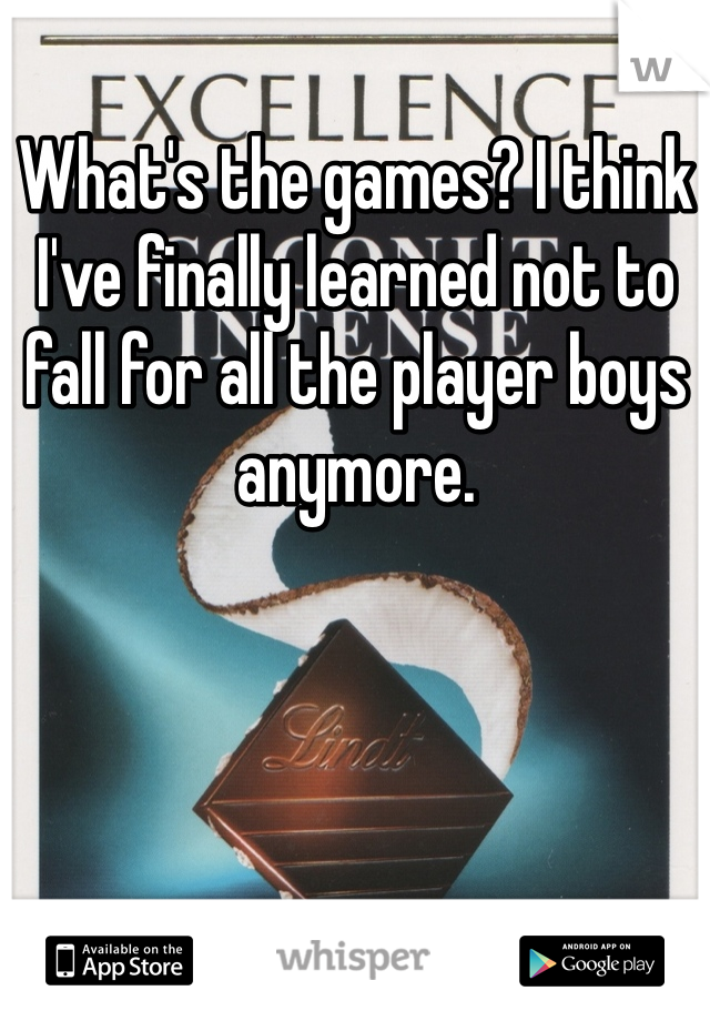 What's the games? I think I've finally learned not to fall for all the player boys anymore.