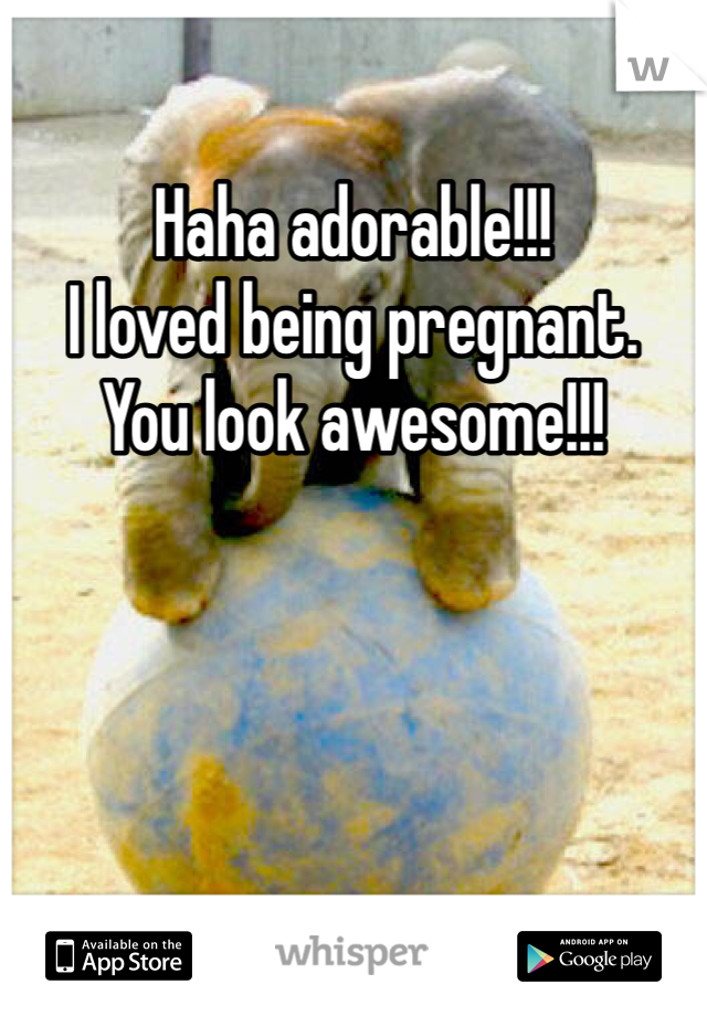 Haha adorable!!! 
I loved being pregnant. 
You look awesome!!!