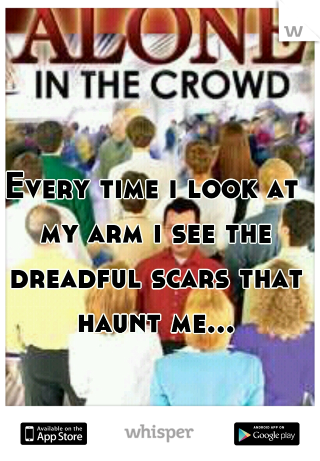 Every time i look at my arm i see the dreadful scars that haunt me...