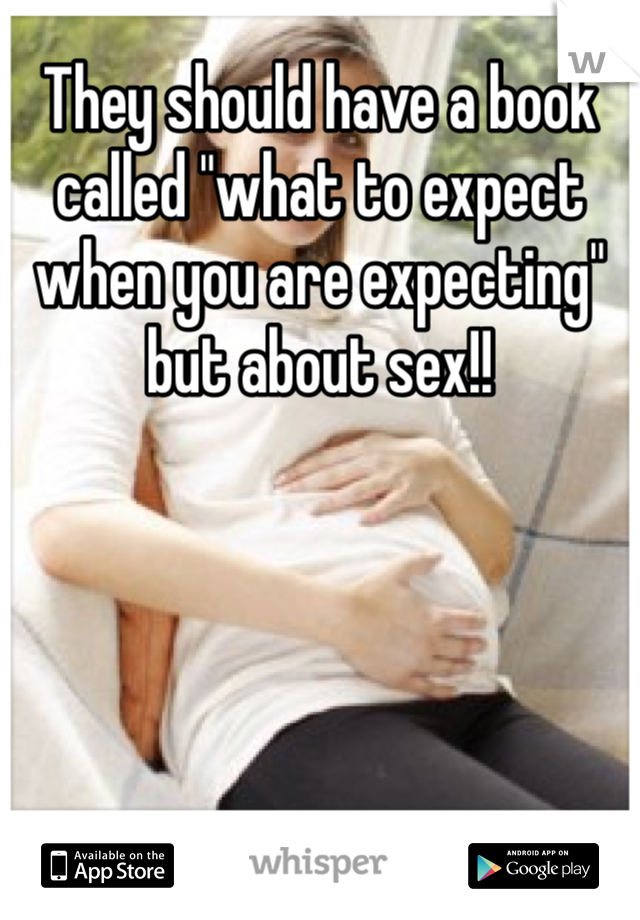 They should have a book called "what to expect when you are expecting" but about sex!!