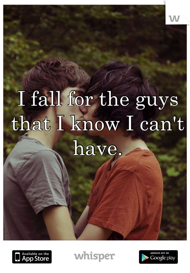 I fall for the guys that I know I can't have.
