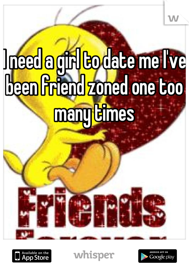 I need a girl to date me I've been friend zoned one too many times