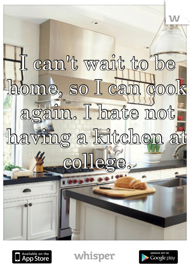 I can't wait to be home, so I can cook again. I hate not having a kitchen at college. 
