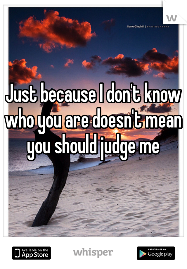 Just because I don't know who you are doesn't mean you should judge me 