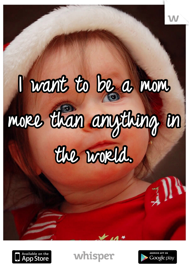 I want to be a mom more than anything in the world. 
