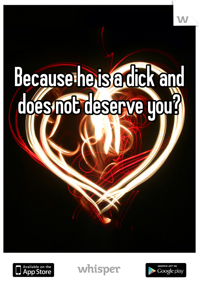 Because he is a dick and does not deserve you?