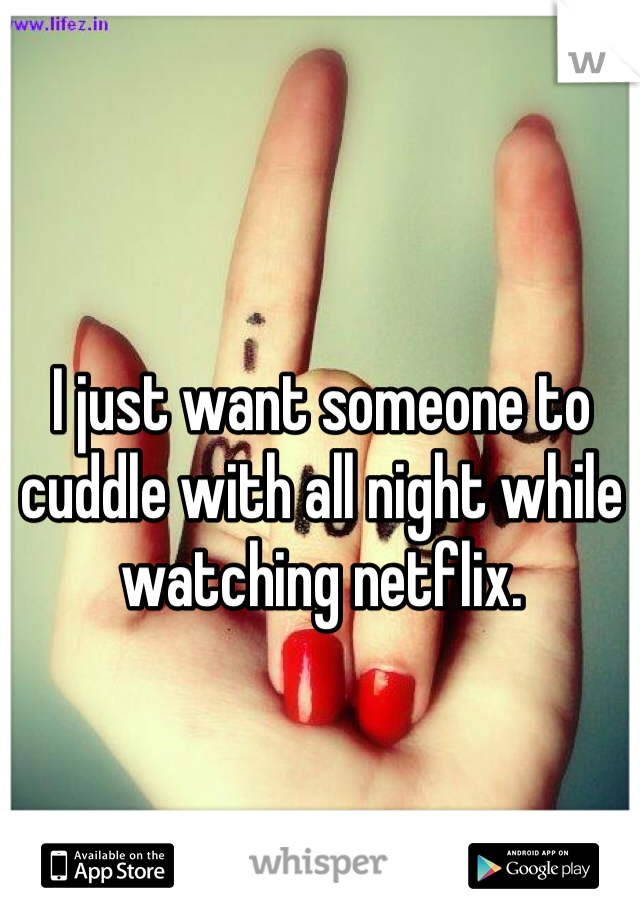 I just want someone to cuddle with all night while watching netflix. 