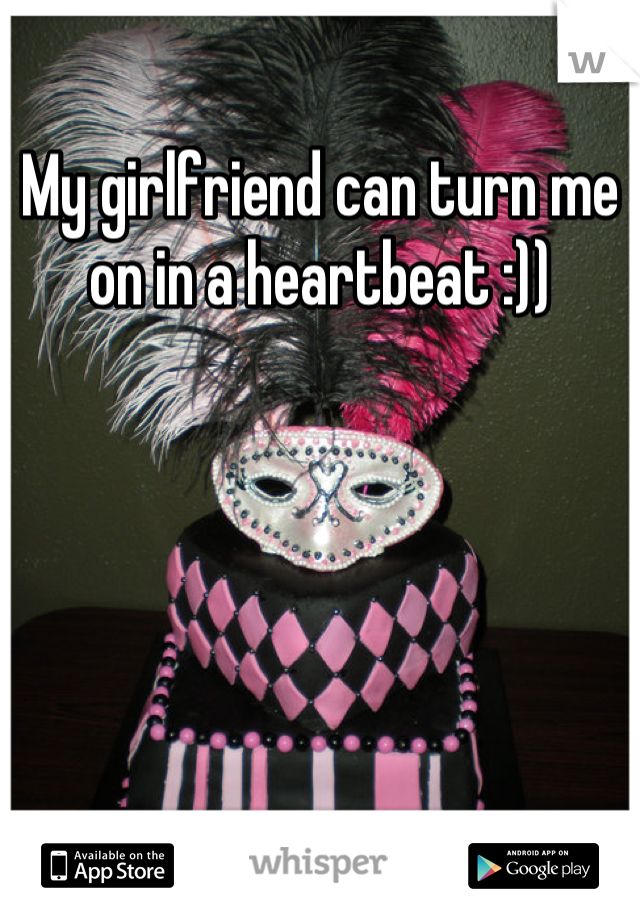 My girlfriend can turn me on in a heartbeat :))
