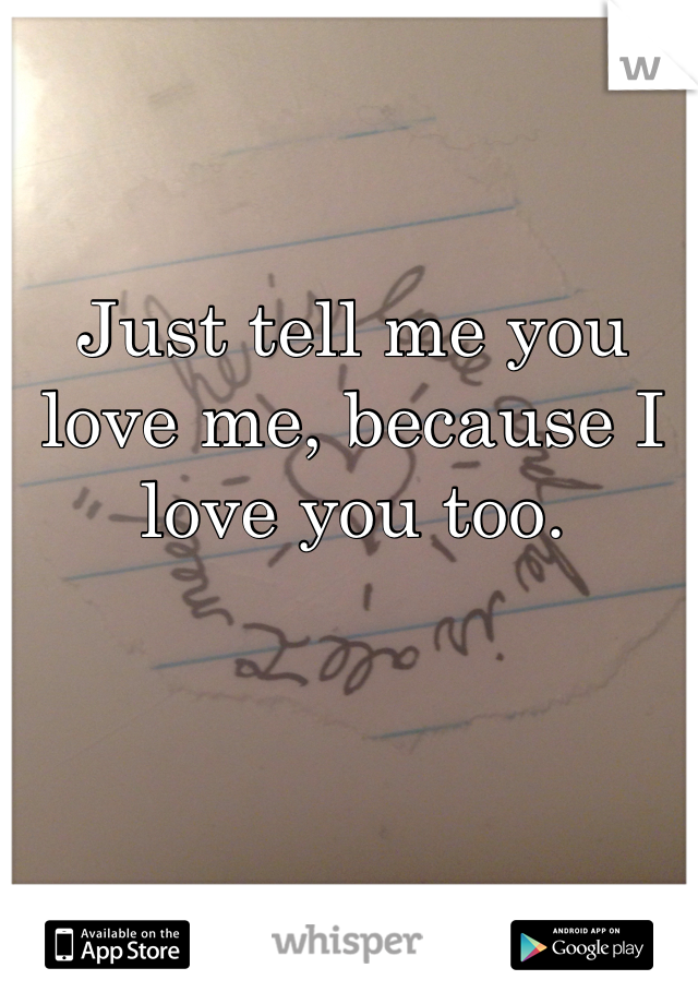 Just tell me you love me, because I love you too.