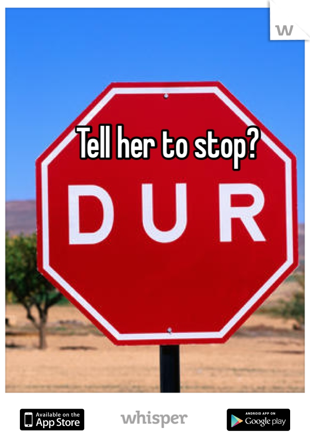 Tell her to stop? 