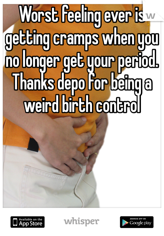 Worst feeling ever is getting cramps when you no longer get your period. Thanks depo for being a weird birth control