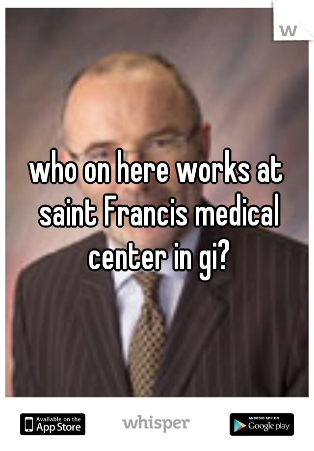 who on here works at saint Francis medical center in gi?