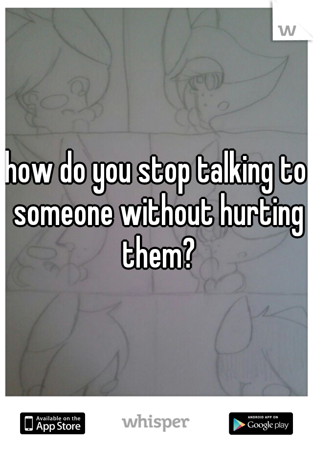 how do you stop talking to someone without hurting them?