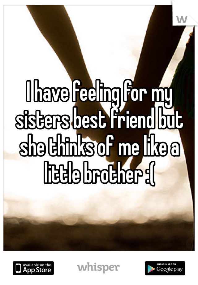 I have feeling for my sisters best friend but she thinks of me like a little brother :(