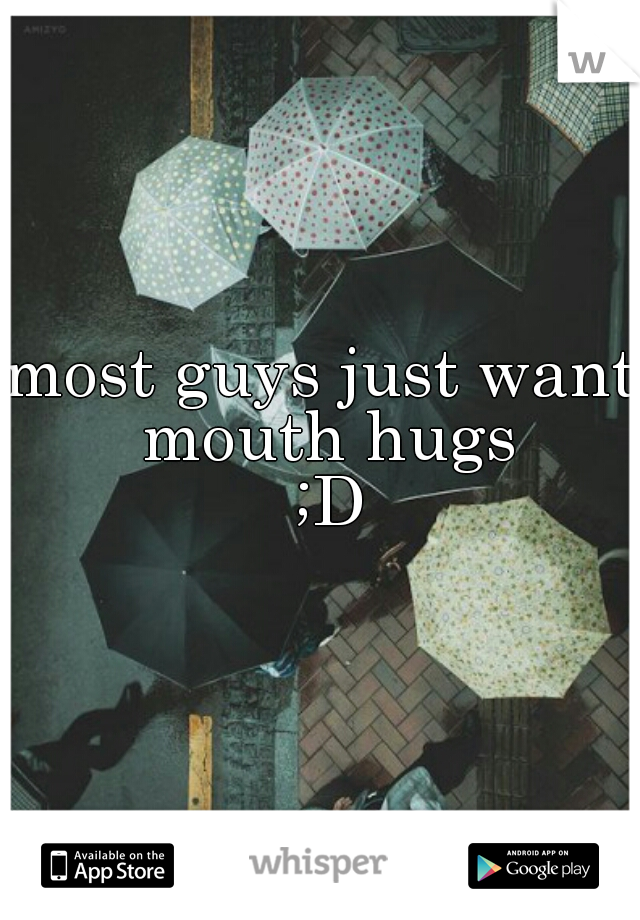 most guys just want mouth hugs
 ;D