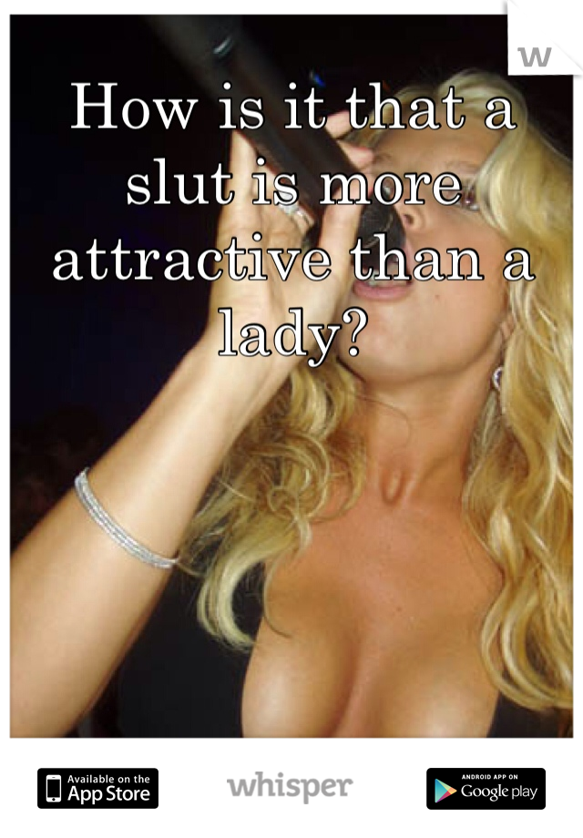 How is it that a slut is more attractive than a lady?