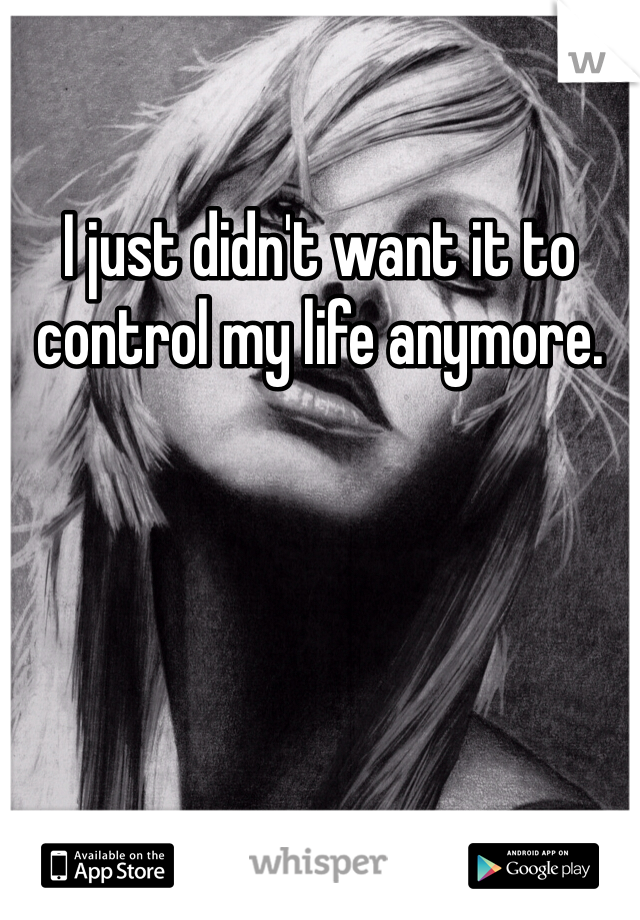 I just didn't want it to control my life anymore.