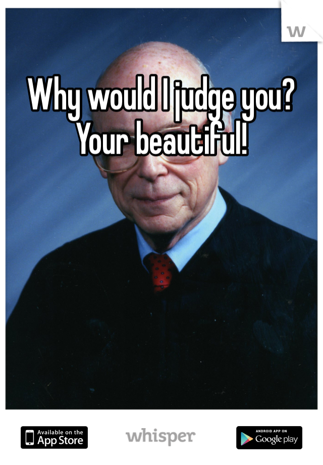 Why would I judge you? Your beautiful!
